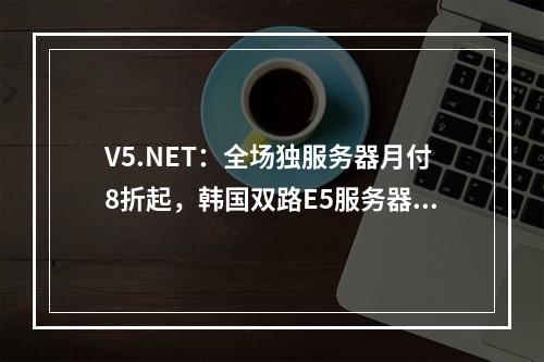 V5.NET:全场独服务器月付8折起,韩国双路E5服务器月付455元起(双路E5+32G内存)