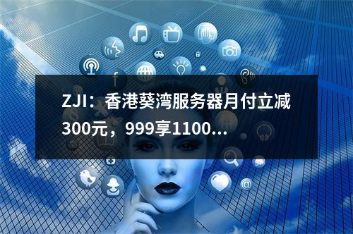 ZJI:香港葵湾服务器月付立减300元,999享1100元代金券,全场独服全场8折优惠