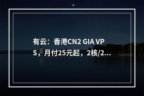 有云:香港CN2 GIA VPS,月付25元起,2核/2G内存/40G硬盘,限量特惠计划,支持Windows