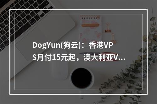 DogYun(狗云):香港VPS月付15元起,澳大利亚VPS/韩国VPS/美国VPS月付20元起(支持按小时计算费用,0.0351/小时起)