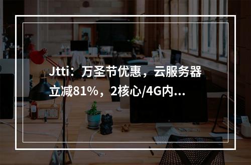 Jtti:万圣节优惠,云服务器立减81%,2核心/4G内存/5M CN2带宽/$55.3/年,折后$4.6/月