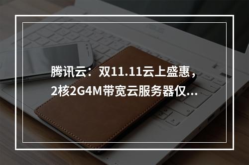 腾讯云:双11.11云上盛惠,2核2G4M带宽云服务器仅50元/年起,2核4G6M带宽云服务器仅100元/年