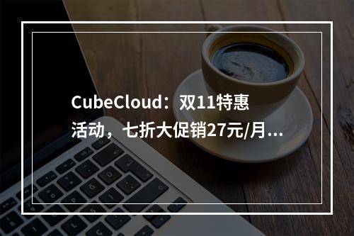 CubeCloud:双11特惠活动,七折大促销27元/月起(香港原生IP VPS、香港CN2 GIA VPS、美国CN2 GIA VPS)