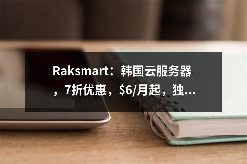 Raksmart:韩国云服务器,7折优惠,$6/月起,独享带宽(最高1Gbps),支持Windows,免费快照/备份