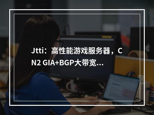 Jtti:高性能游戏服务器,CN2 GIA+BGP大带宽,网络稳定低延迟,99.99%在线率保障