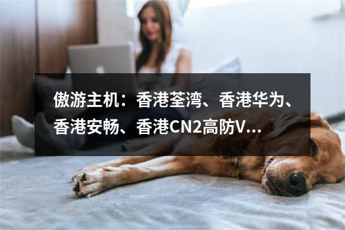 傲游主机:香港荃湾、香港华为、香港安畅、香港CN2高防VPS,56元/月起(香港原生IP、解锁TIKTOK、Netflix)