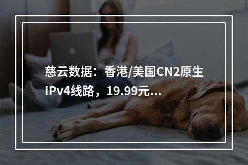 慈云数据:香港/美国CN2原生IPv4线路,19.99元/月起,美国AS9929高防云200G防御,38.88元/月起