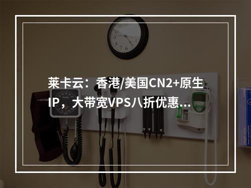 莱卡云:香港/美国CN2+原生IP,大带宽VPS八折优惠,三网CN2优化线路,支持解锁奈飞/TikTok/ChatGPT