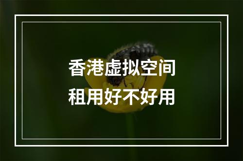 香港虚拟空间租用好不好用
