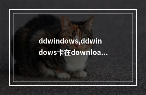 ddwindows,ddwindows卡在downloading2022年更新(windows update正在下载更新不动)