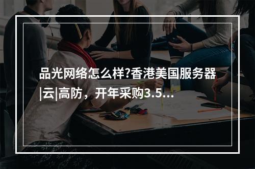 品光网络怎么样?香港美国服务器|云|高防,开年采购3.5折起(上海品光照明设计有限公司)