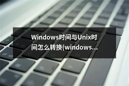 Windows时间与Unix时间怎么转换(windows 时间命令)(windows时间戳与unix时间戳)