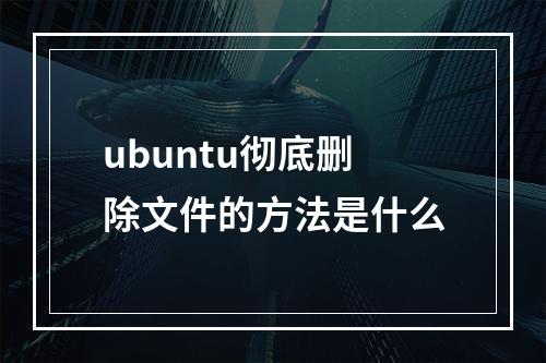 ubuntu彻底删除文件的方法是什么