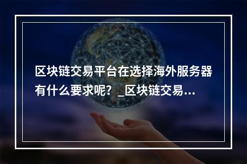 区块链交易平台在选择海外服务器有什么要求呢?_区块链交易平台服务器什么要求