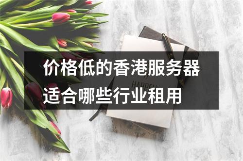 价格低的香港服务器适合哪些行业租用