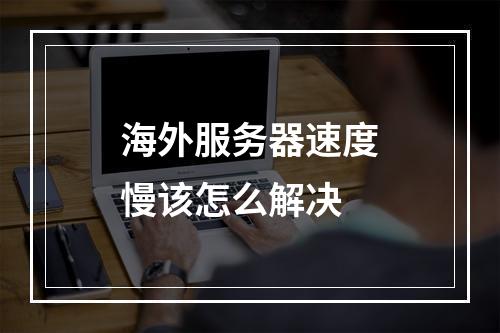 海外服务器速度慢该怎么解决
