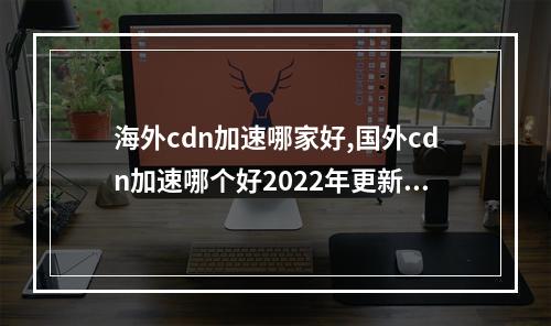 海外cdn加速哪家好,国外cdn加速哪个好2022年更新(海外cdn加速哪家好,国外cdn加速哪个好2022年更新的)