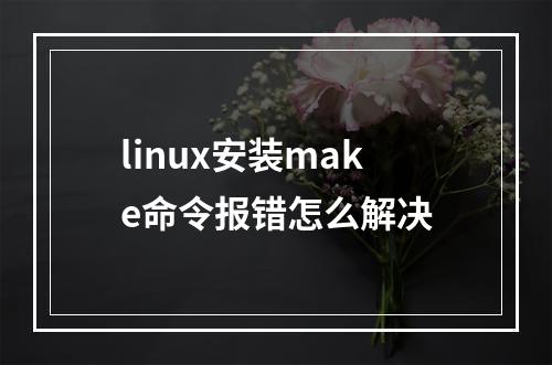 linux安装make命令报错怎么解决