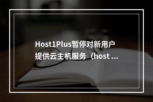 Host1Plus暂停对新用户提供云主机服务(host service已停止工作)