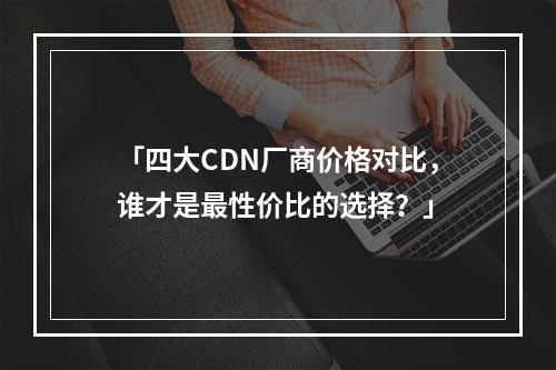 「四大CDN厂商价格对比,谁才是最性价比的选择?」
