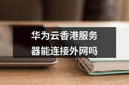 华为云香港服务器能连接外网吗