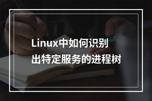 Linux中如何识别出特定服务的进程树