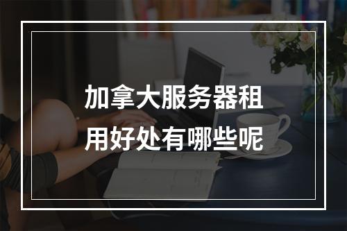 加拿大服务器租用好处有哪些呢