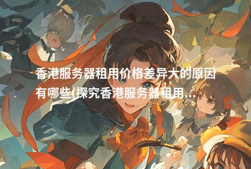 香港服务器租用价格差异大的原因有哪些(探究香港服务器租用价格差异的原因)