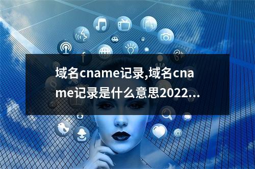 域名cname记录,域名cname记录是什么意思2022年更新(域名 cname)