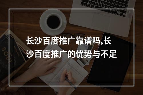 长沙百度推广靠谱吗,长沙百度推广的优势与不足