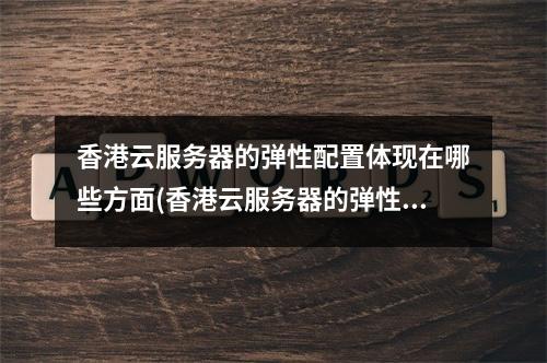 香港云服务器的弹性配置体现在哪些方面(香港云服务器的弹性配置特点)