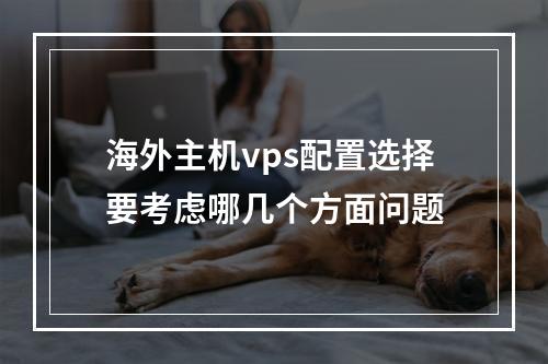 海外主机vps配置选择要考虑哪几个方面问题