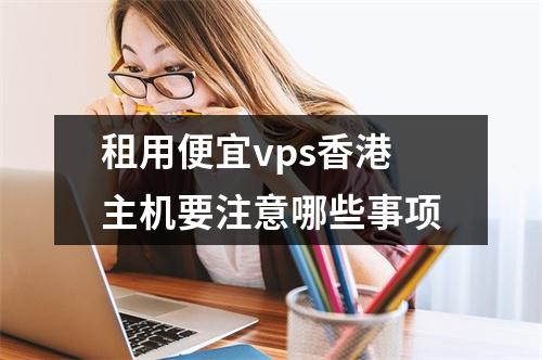 租用便宜vps香港主机要注意哪些事项