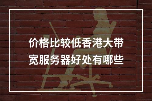 价格比较低香港大带宽服务器好处有哪些