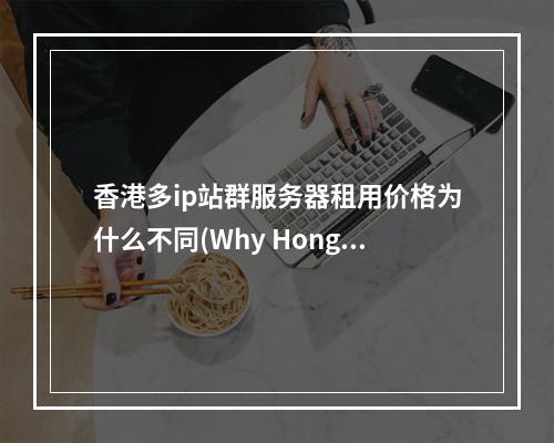 香港多ip站群服务器租用价格为什么不同(Why Hong Kong Multiple IP Server Rental Prices Differ)