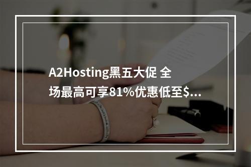 A2Hosting黑五大促 全场最高可享81%优惠低至$1.99/月(acne studios黑五会打折吗)