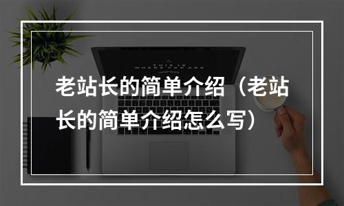 老站长的简单介绍(老站长的简单介绍怎么写)