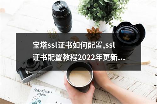 宝塔ssl证书如何配置,ssl证书配置教程2022年更新(宝塔部署ssl证书)