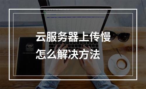 云服务器上传慢怎么解决方法