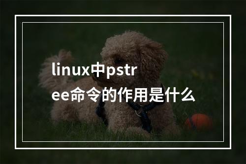 linux中pstree命令的作用是什么
