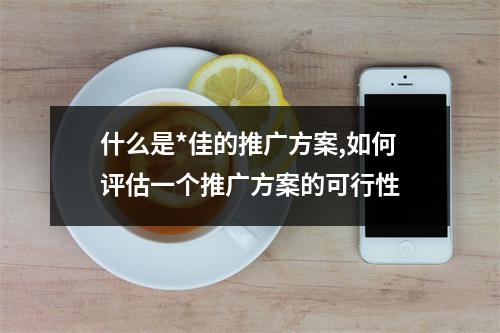 什么是*佳的推广方案,如何评估一个推广方案的可行性