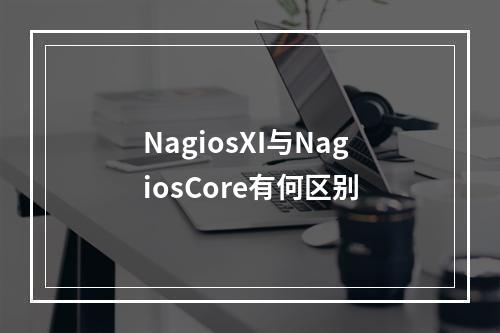 NagiosXI与NagiosCore有何区别