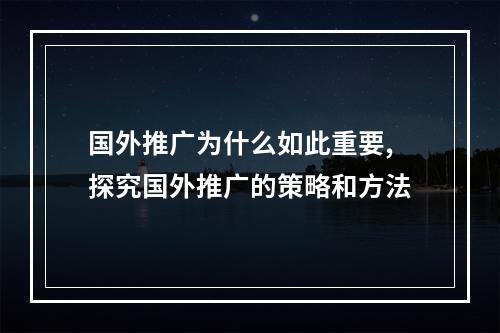 国外推广为什么如此重要,探究国外推广的策略和方法