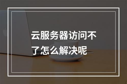 云服务器访问不了怎么解决呢
