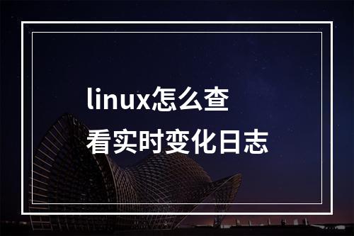 linux怎么查看实时变化日志