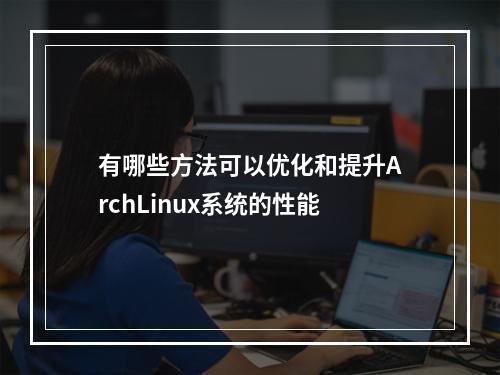 有哪些方法可以优化和提升ArchLinux系统的性能