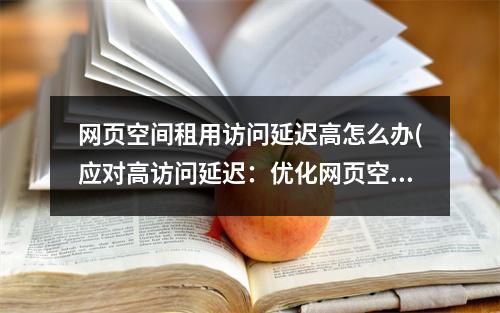 网页空间租用访问延迟高怎么办(应对高访问延迟:优化网页空间租用。)