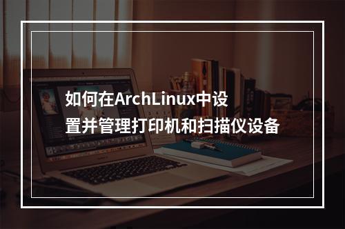 如何在ArchLinux中设置并管理打印机和扫描仪设备