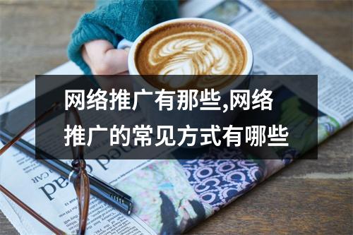 网络推广有那些,网络推广的常见方式有哪些