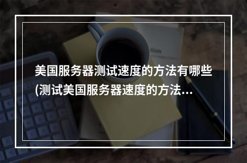 美国服务器测试速度的方法有哪些(测试美国服务器速度的方法,推荐使用的标题:美国服务器速度测试方法大全)
